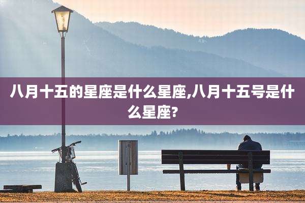 八月十五的星座是什么星座,八月十五号是什么星座?
