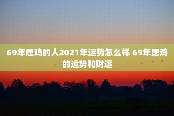 69年属鸡的人2021年运势怎么样 69年属鸡的运势和财运