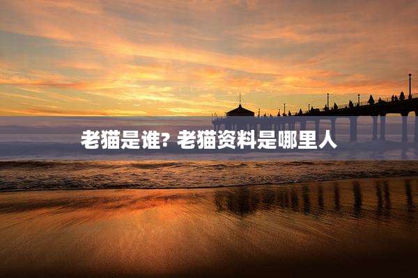 老猫是谁? 老猫资料是哪里人
