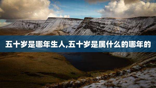 五十岁是哪年生人,五十岁是属什么的哪年的
