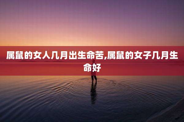 属鼠的女人几月出生命苦,属鼠的女子几月生命好