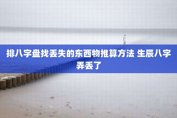 排八字盘找丢失的东西物推算方法 生辰八字弄丢了