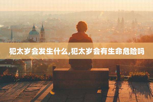 犯太岁会发生什么,犯太岁会有生命危险吗