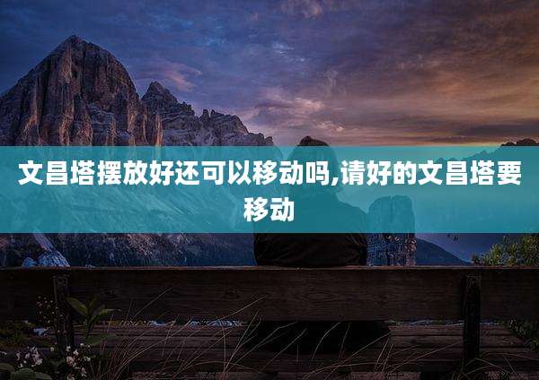 文昌塔摆放好还可以移动吗,请好的文昌塔要移动