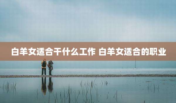 白羊女适合干什么工作 白羊女适合的职业