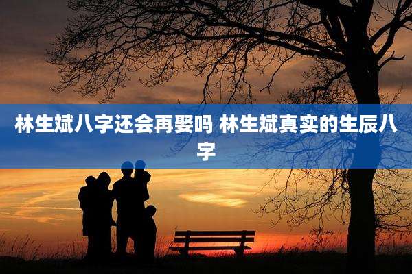 林生斌八字还会再娶吗 林生斌真实的生辰八字