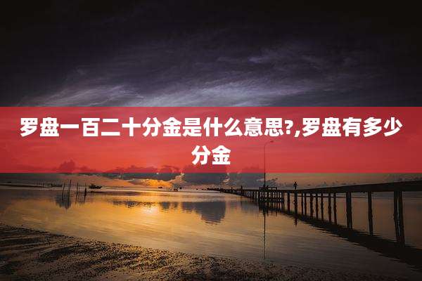 罗盘一百二十分金是什么意思?,罗盘有多少分金