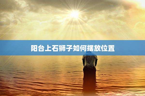 阳台上石狮子如何摆放位置
