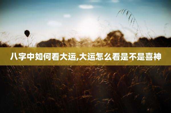 八字中如何看大运,大运怎么看是不是喜神
