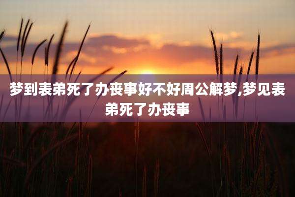 梦到表弟死了办丧事好不好周公解梦,梦见表弟死了办丧事