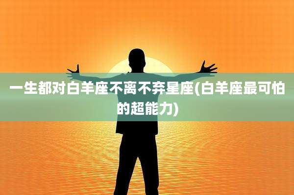 一生都对白羊座不离不弃星座(白羊座最可怕的超能力)