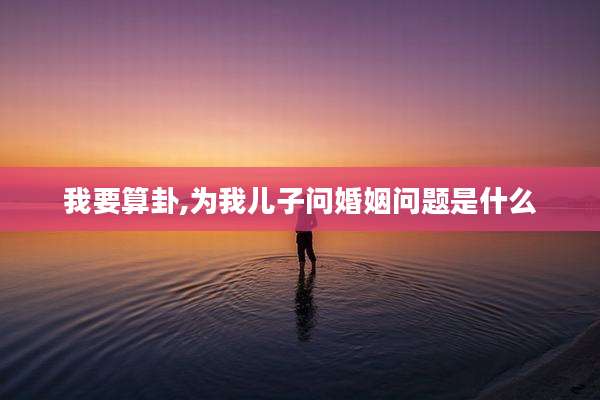 我要算卦,为我儿子问婚姻问题是什么