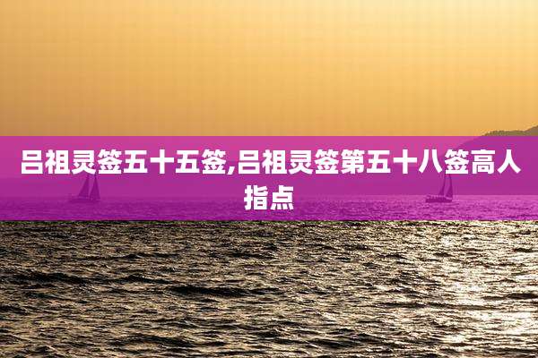 吕祖灵签五十五签,吕祖灵签第五十八签高人指点