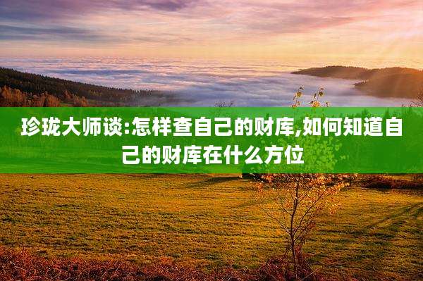 珍珑大师谈:怎样查自己的财库,如何知道自己的财库在什么方位