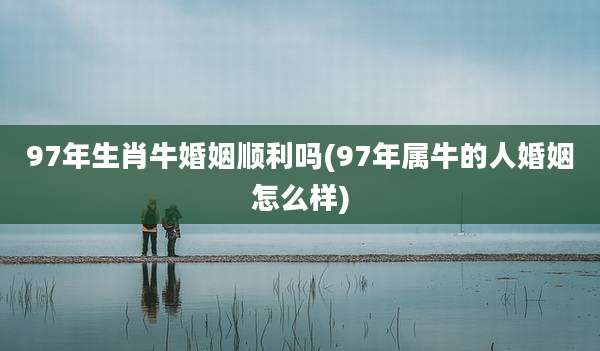 97年生肖牛婚姻顺利吗(97年属牛的人婚姻怎么样)