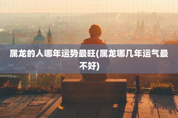 属龙的人哪年运势最旺(属龙哪几年运气最不好)
