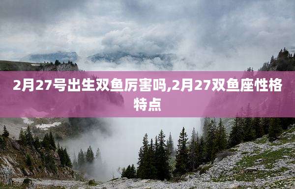 2月27号出生双鱼厉害吗,2月27双鱼座性格特点