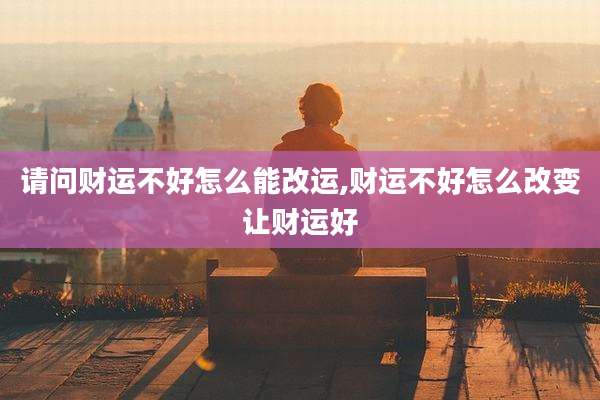 请问财运不好怎么能改运,财运不好怎么改变让财运好