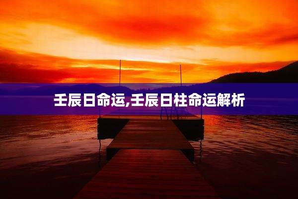 壬辰日命运,壬辰日柱命运解析