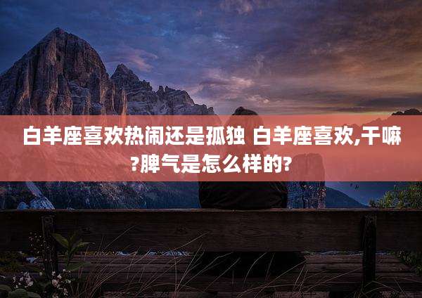 白羊座喜欢热闹还是孤独 白羊座喜欢,干嘛?脾气是怎么样的?