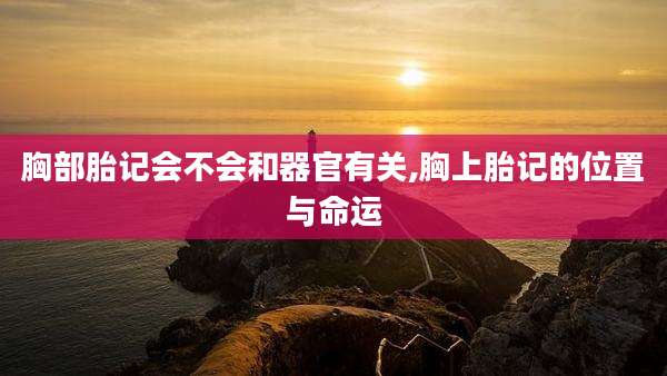 胸部胎记会不会和器官有关,胸上胎记的位置与命运