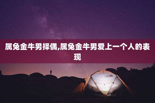 属兔金牛男择偶,属兔金牛男爱上一个人的表现