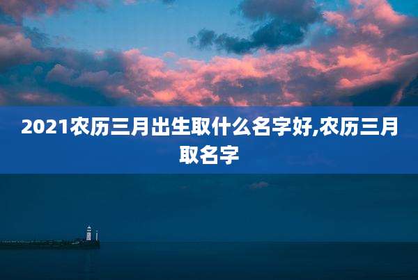2021农历三月出生取什么名字好,农历三月取名字