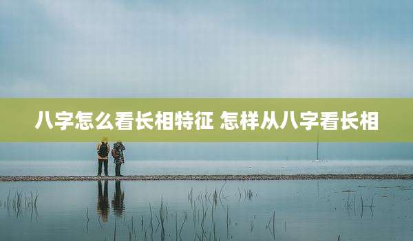 八字怎么看长相特征 怎样从八字看长相