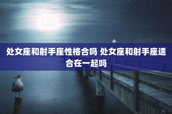 处女座和射手座性格合吗 处女座和射手座适合在一起吗
