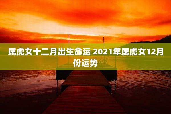 属虎女十二月出生命运 2021年属虎女12月份运势