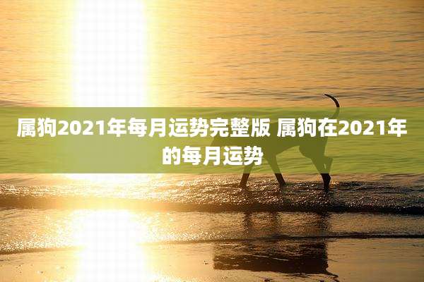 属狗2021年每月运势完整版 属狗在2021年的每月运势