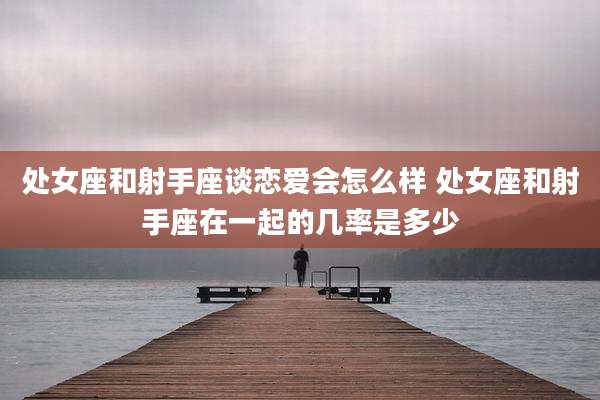 处女座和射手座谈恋爱会怎么样 处女座和射手座在一起的几率是多少