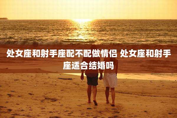 处女座和射手座配不配做情侣 处女座和射手座适合结婚吗