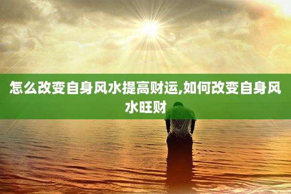 怎么改变自身风水提高财运,如何改变自身风水旺财