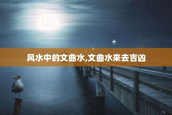 风水中的文曲水,文曲水来去吉凶