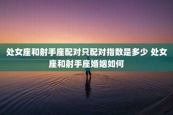 处女座和射手座配对只配对指数是多少 处女座和射手座婚姻如何