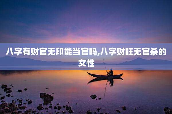 八字有财官无印能当官吗,八字财旺无官杀的女性