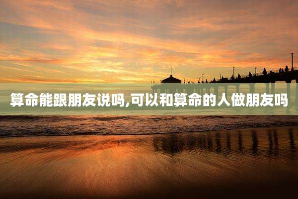 算命能跟朋友说吗,可以和算命的人做朋友吗