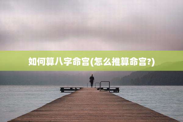 如何算八字命宫(怎么推算命宫?)