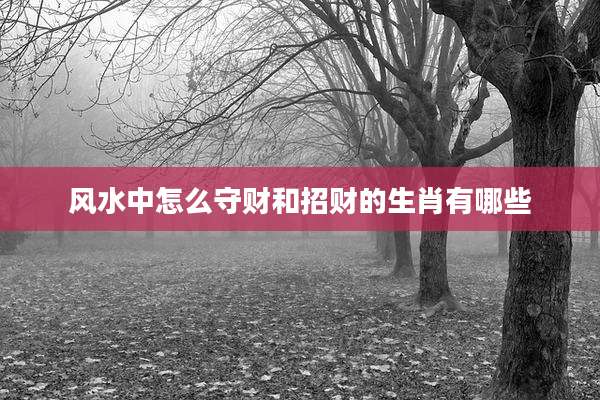 风水中怎么守财和招财的生肖有哪些