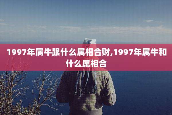 1997年属牛跟什么属相合财,1997年属牛和什么属相合