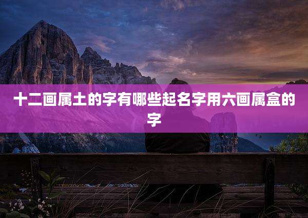 十二画属土的字有哪些起名字用六画属盒的字