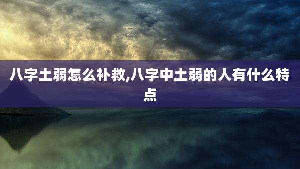 八字土弱怎么补救,八字中土弱的人有什么特点