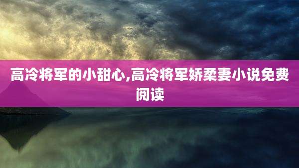 高冷将军的小甜心,高冷将军娇柔妻小说免费阅读