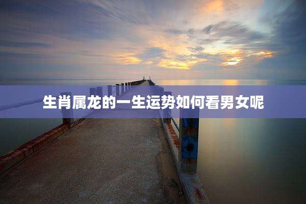生肖属龙的一生运势如何看男女呢