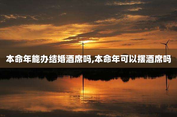 本命年能办结婚酒席吗,本命年可以摆酒席吗