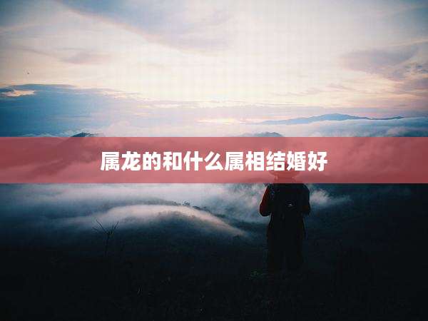 属龙的和什么属相结婚好
