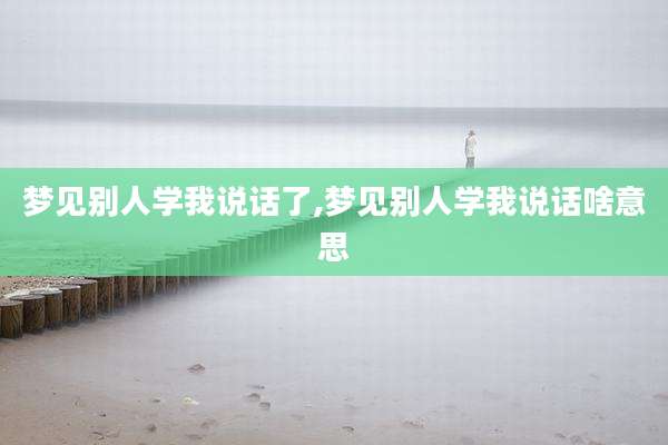 梦见别人学我说话了,梦见别人学我说话啥意思