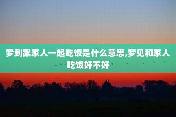 梦到跟家人一起吃饭是什么意思,梦见和家人吃饭好不好