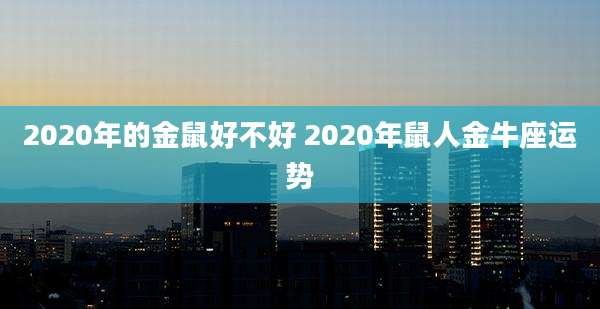 2020年的金鼠好不好 2020年鼠人金牛座运势